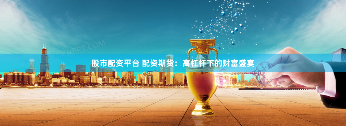 股市配资平台 配资期货：高杠杆下的财富盛宴
