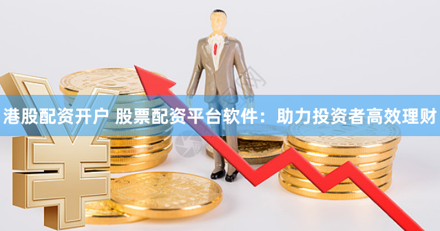 港股配资开户 股票配资平台软件：助力投资者高效理财