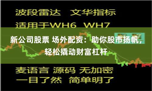 新公司股票 场外配资：助你股市扬帆，轻松撬动财富杠杆