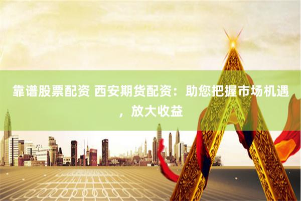 靠谱股票配资 西安期货配资：助您把握市场机遇，放大收益