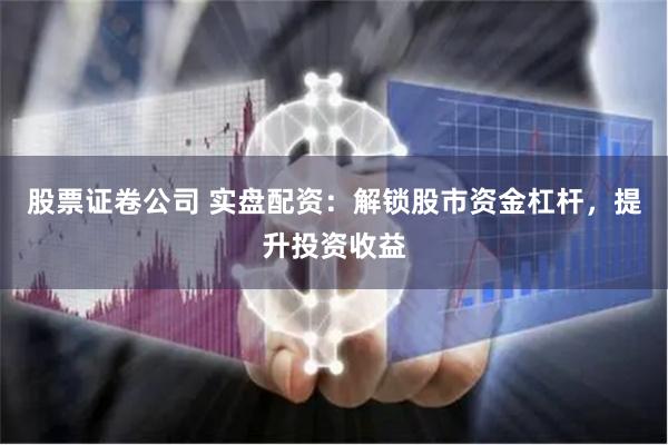 股票证卷公司 实盘配资：解锁股市资金杠杆，提升投资收益
