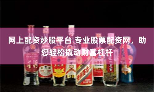 网上配资炒股平台 专业股票配资网，助您轻松撬动财富杠杆