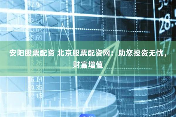 安阳股票配资 北京股票配资网:助您投资无忧,财富增值