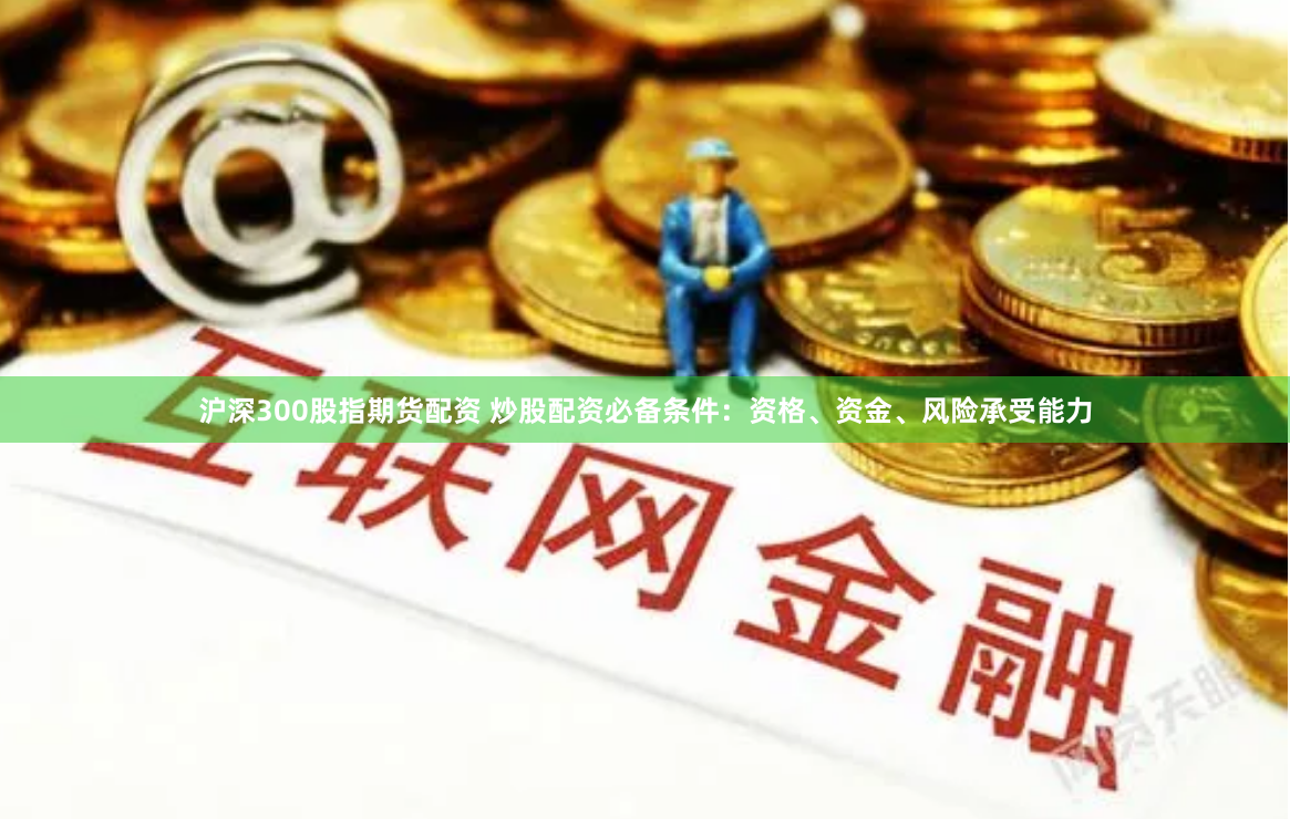 沪深300股指期货配资 炒股配资必备条件：资格、资金、风险承受能力