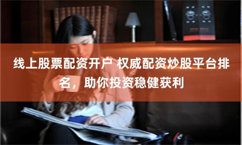 线上股票配资开户 权威配资炒股平台排名，助你投资稳健获利