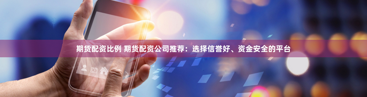 期货配资比例 期货配资公司推荐：选择信誉好、资金安全的平台