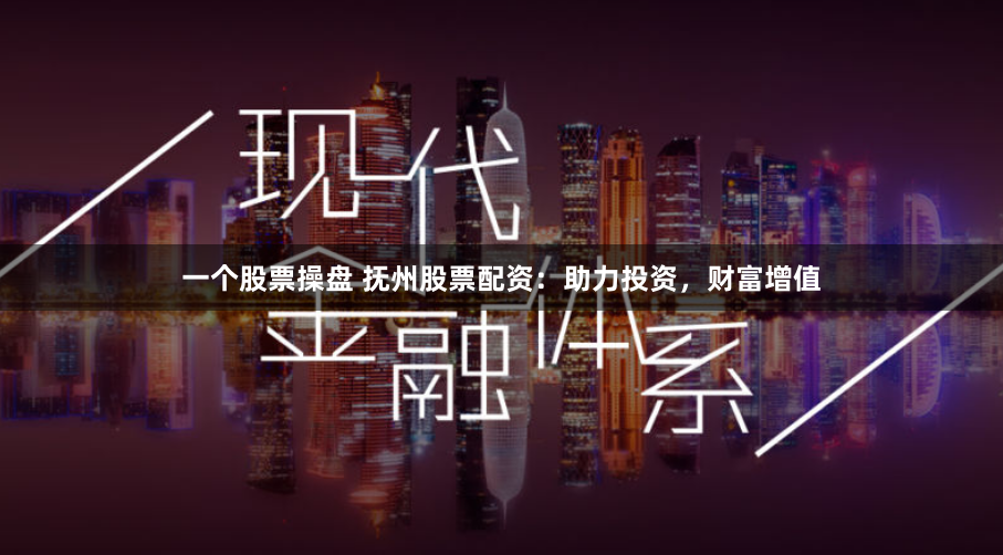 一个股票操盘 抚州股票配资：助力投资，财富增值
