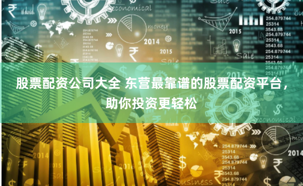 股票配资公司大全 东营最靠谱的股票配资平台，助你投资更轻松