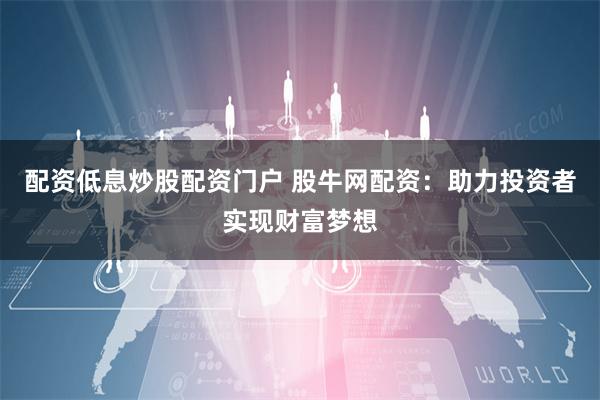 配资低息炒股配资门户 股牛网配资：助力投资者实现财富梦想