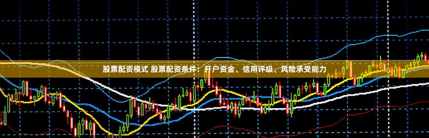 股票配资模式 股票配资条件：开户资金、信用评级、风险承受能力