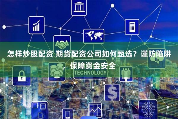 怎样炒股配资 期货配资公司如何甄选？谨防陷阱，保障资金安全