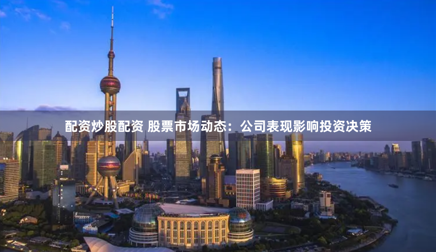 配资炒股配资 股票市场动态：公司表现影响投资决策