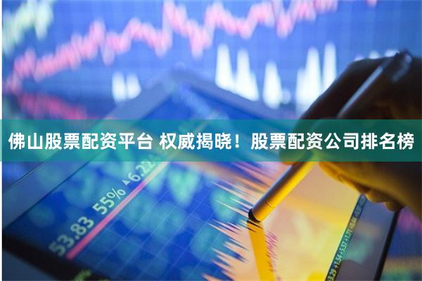 佛山股票配资平台 权威揭晓！股票配资公司排名榜
