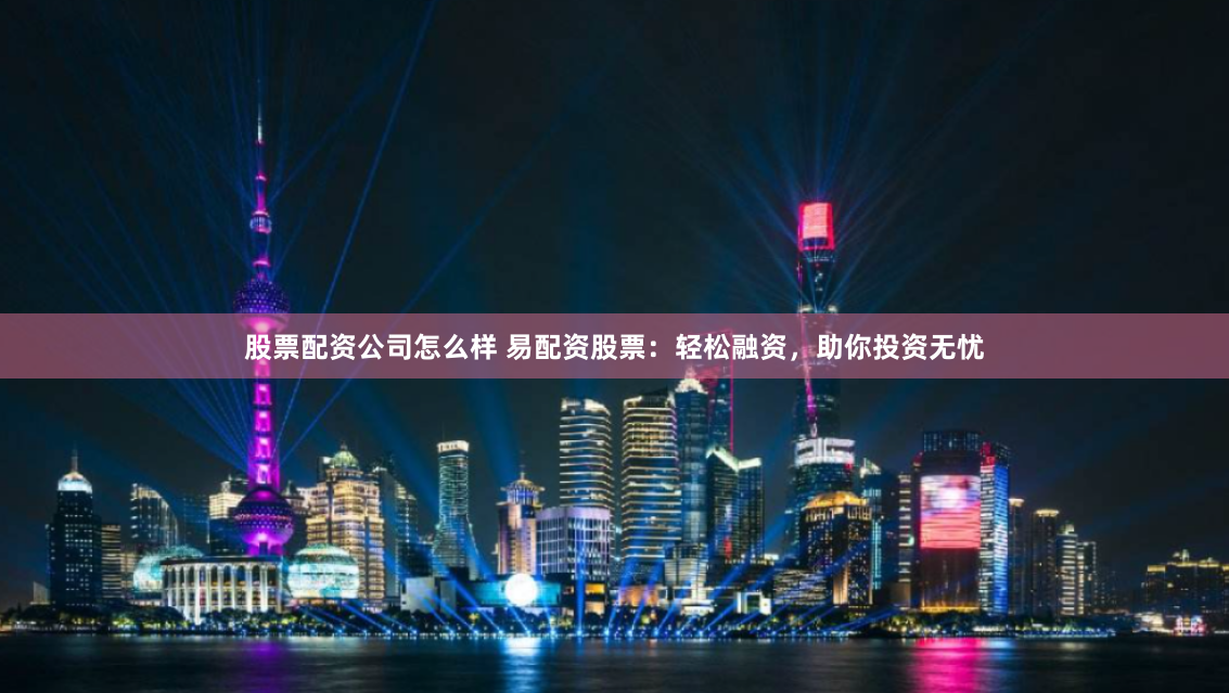 股票配资公司怎么样 易配资股票：轻松融资，助你投资无忧