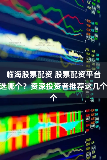 临海股票配资 股票配资平台选哪个？资深投资者推荐这几个