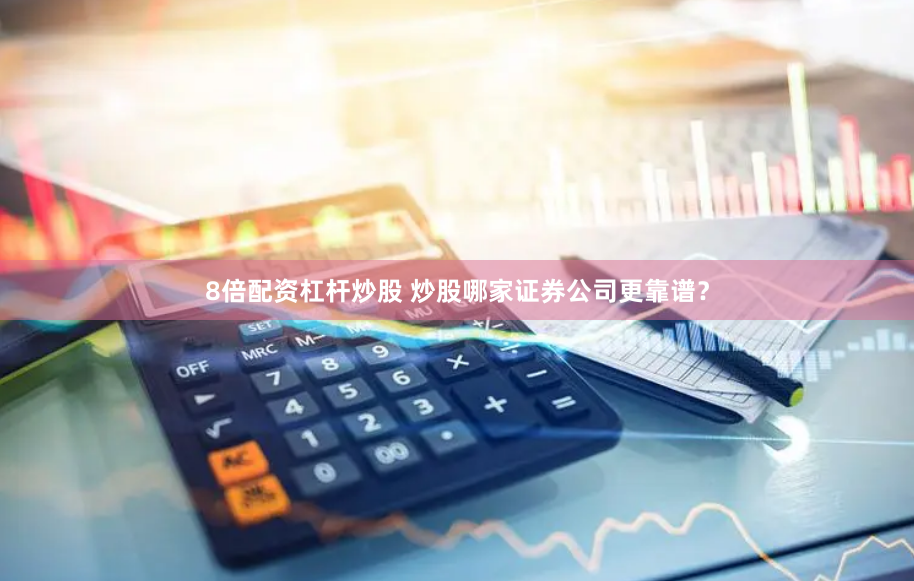 8倍配资杠杆炒股 炒股哪家证券公司更靠谱？