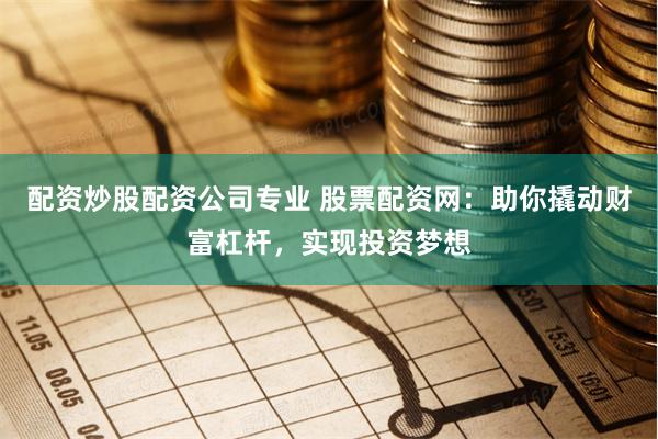 配资炒股配资公司专业 股票配资网：助你撬动财富杠杆，实现投资梦想