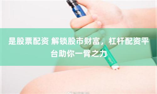 是股票配资 解锁股市财富，杠杆配资平台助你一臂之力