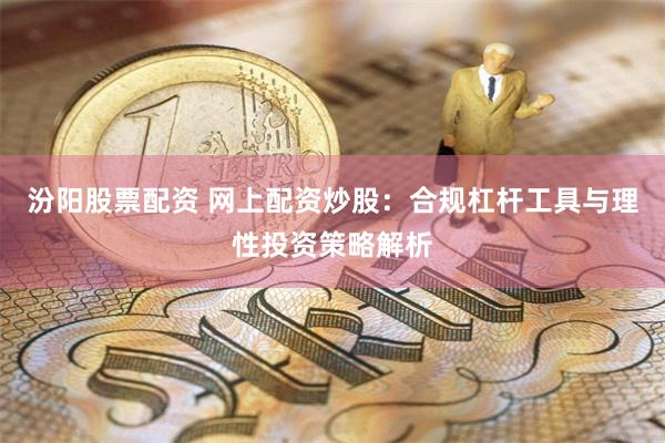 汾阳股票配资 网上配资炒股：合规杠杆工具与理性投资策略解析