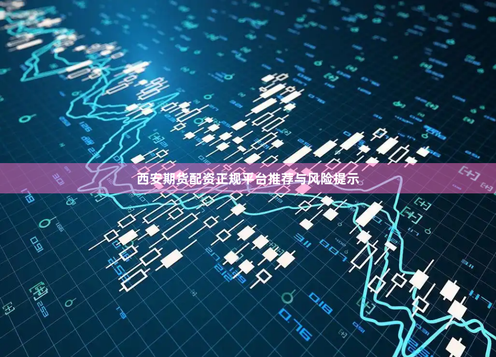 西安期货配资正规平台推荐与风险提示